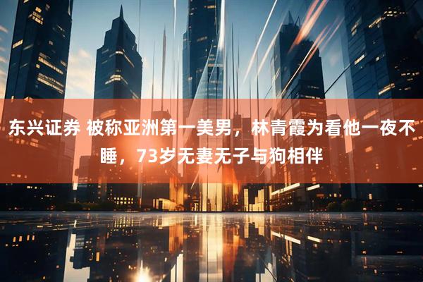 东兴证券 被称亚洲第一美男，林青霞为看他一夜不睡，73岁无妻无子与狗相伴