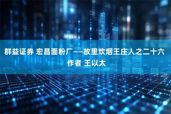 群益证券 宏昌面粉厂——故里炊烟王庄人之二十六 作者 王以太