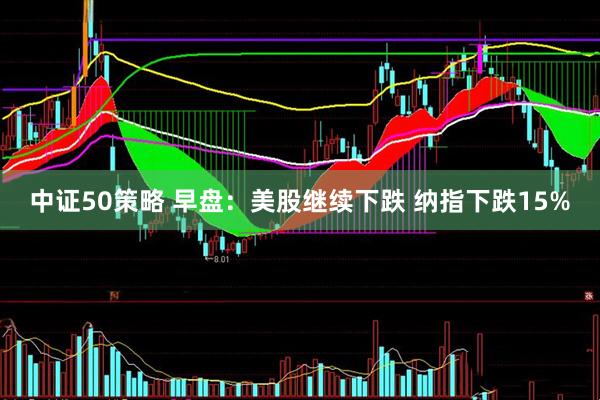 中证50策略 早盘：美股继续下跌 纳指下跌15%