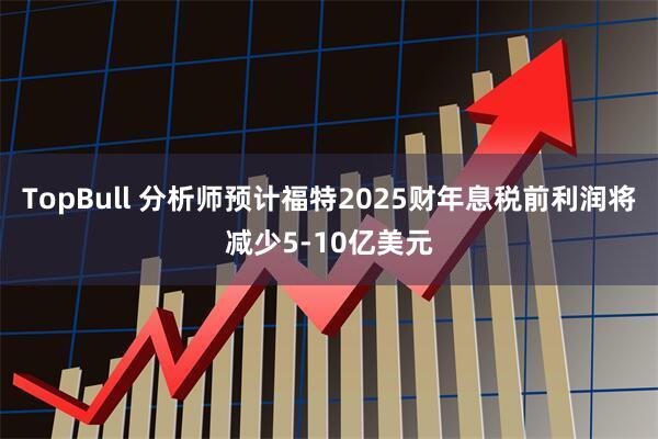 TopBull 分析师预计福特2025财年息税前利润将减少5-10亿美元