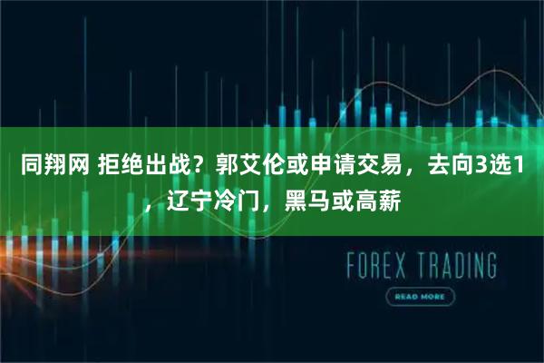 同翔网 拒绝出战？郭艾伦或申请交易，去向3选1，辽宁冷门，黑马或高薪