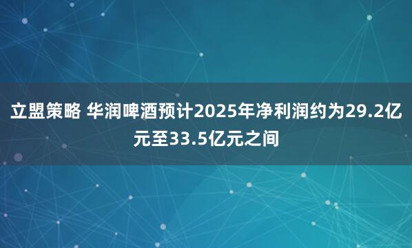 立盟策略 华润啤酒预计2025年净利润约为29.2亿元至33.5亿元之间