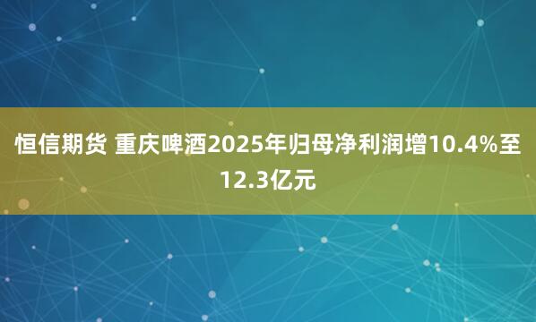 恒信期货 重庆啤酒2025年归母净利润增10.4%至12.3亿元