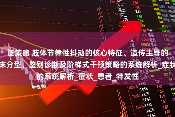 泛策略 肢体节律性抖动的核心特征、遗传主导的病因机制到临床分型、鉴别诊断及阶梯式干预策略的系统解析_症状_患者_特发性