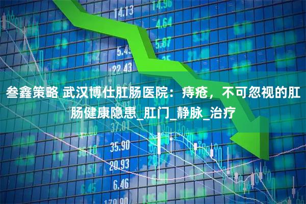 叁鑫策略 武汉博仕肛肠医院：痔疮，不可忽视的肛肠健康隐患_肛门_静脉_治疗