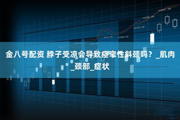 金八号配资 脖子受凉会导致痉挛性斜颈吗？_肌肉_颈部_症状