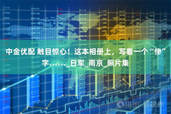 中金优配 触目惊心！这本相册上，写着一个“惨”字……_日军_南京_照片集