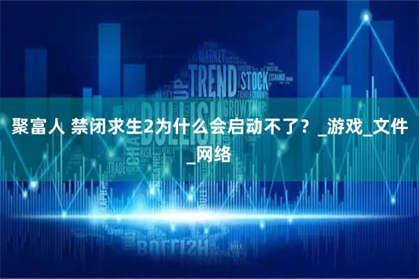 聚富人 禁闭求生2为什么会启动不了？_游戏_文件_网络