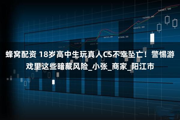 蜂窝配资 18岁高中生玩真人CS不幸坠亡！警惕游戏里这些暗藏风险_小张_商家_阳江市