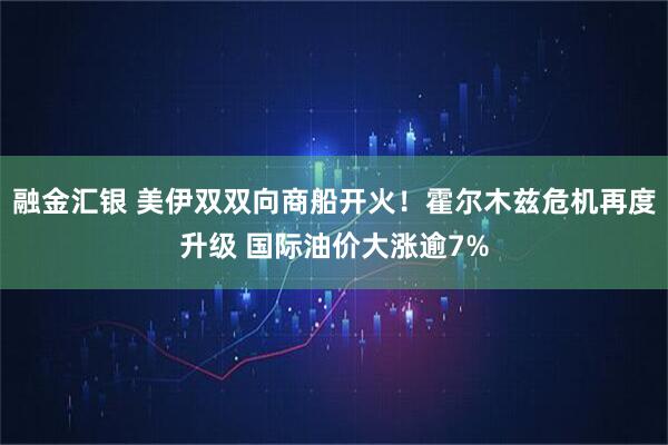 融金汇银 美伊双双向商船开火！霍尔木兹危机再度升级 国际油价大涨逾7%