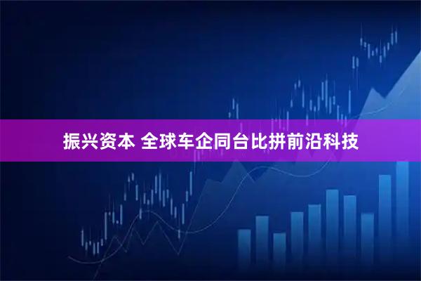 振兴资本 全球车企同台比拼前沿科技