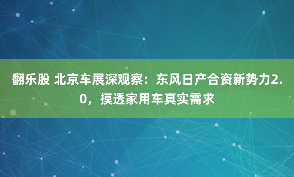 翻乐股 北京车展深观察：东风日产合资新势力2.0，摸透家用车真实需求