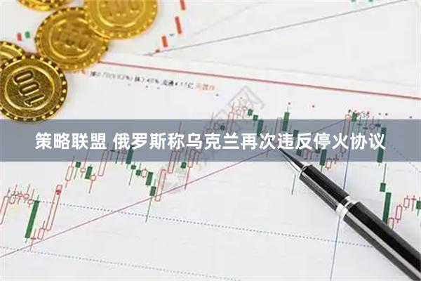 策略联盟 俄罗斯称乌克兰再次违反停火协议