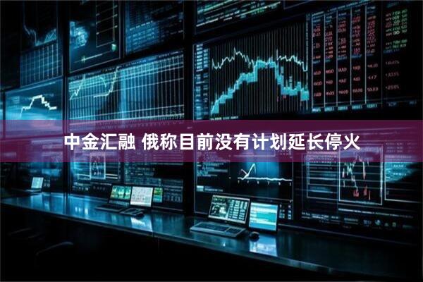 中金汇融 俄称目前没有计划延长停火