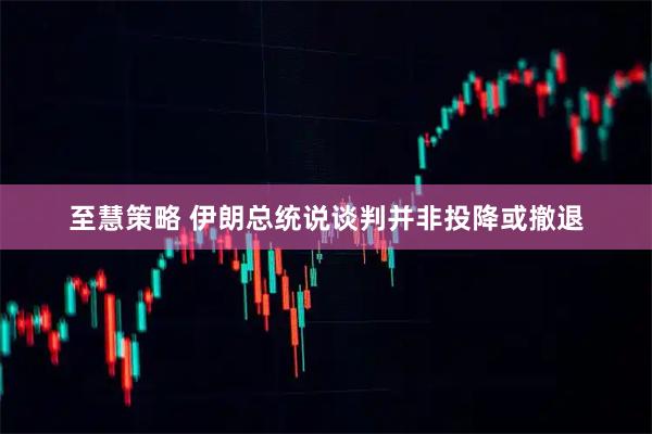 至慧策略 伊朗总统说谈判并非投降或撤退